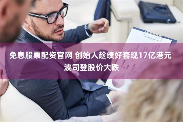 免息股票配资官网 创始人趁绩好套现17亿港元 波司登股价大跌