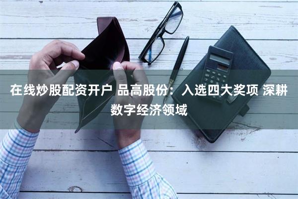 在线炒股配资开户 品高股份：入选四大奖项 深耕数字经济领域