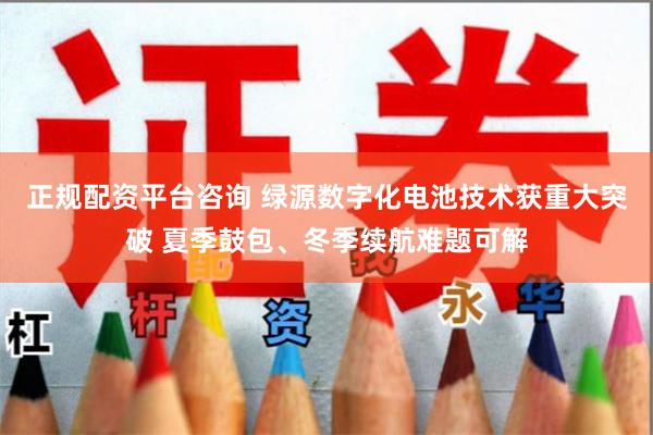 正规配资平台咨询 绿源数字化电池技术获重大突破 夏季鼓包、冬季续航难题可解
