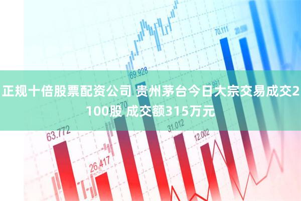 正规十倍股票配资公司 贵州茅台今日大宗交易成交2100股 成交额315万元