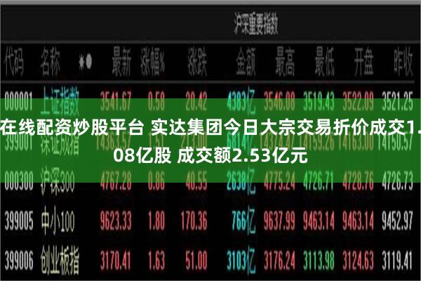 在线配资炒股平台 实达集团今日大宗交易折价成交1.08亿股 成交额2.53亿元