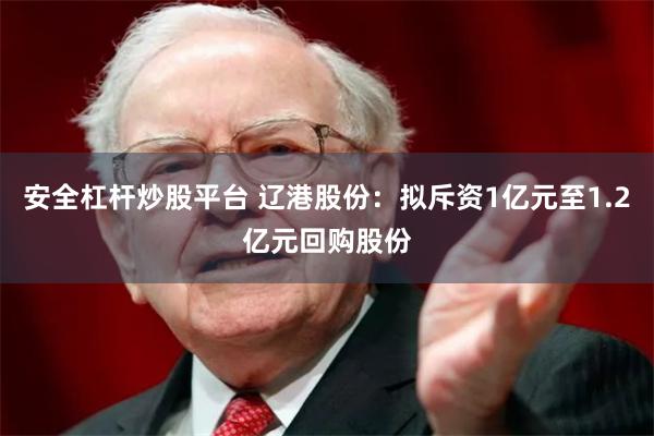 安全杠杆炒股平台 辽港股份：拟斥资1亿元至1.2亿元回购股份