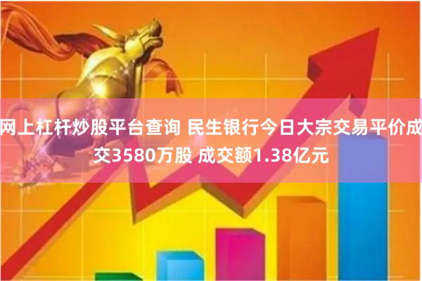 网上杠杆炒股平台查询 民生银行今日大宗交易平价成交3580万股 成交额1.38亿元