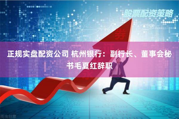 正规实盘配资公司 杭州银行：副行长、董事会秘书毛夏红辞职