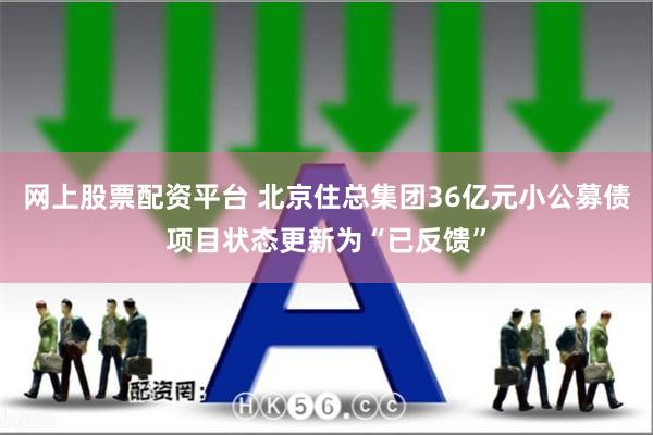 网上股票配资平台 北京住总集团36亿元小公募债项目状态更新为“已反馈”