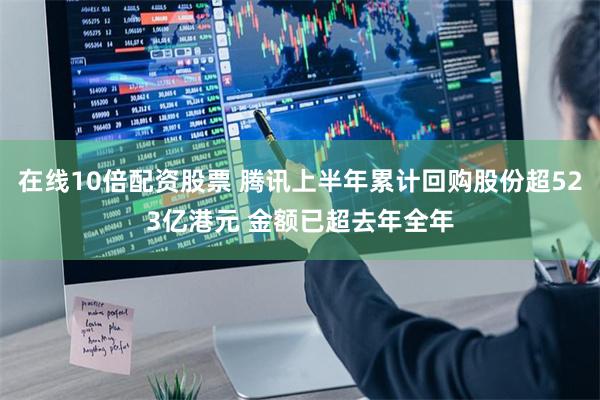 在线10倍配资股票 腾讯上半年累计回购股份超523亿港元 金额已超去年全年