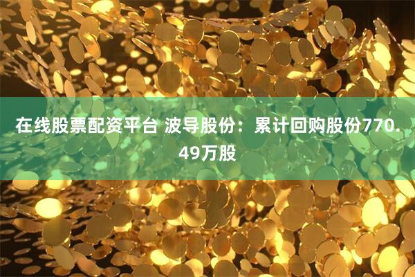 在线股票配资平台 波导股份：累计回购股份770.49万股