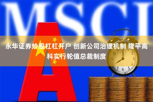 永华证券炒股杠杠开户 创新公司治理机制 隆平高科实行轮值总裁制度