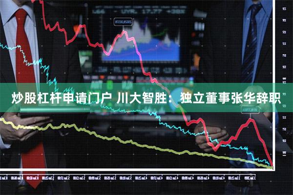 炒股杠杆申请门户 川大智胜：独立董事张华辞职