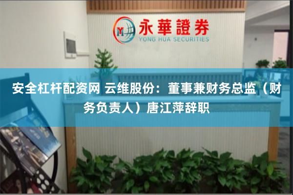 安全杠杆配资网 云维股份：董事兼财务总监（财务负责人）唐江萍辞职