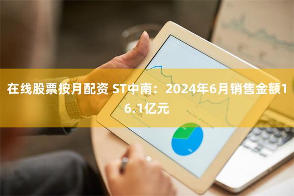 在线股票按月配资 ST中南：2024年6月销售金额16.1亿元