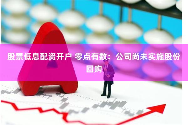 股票低息配资开户 零点有数：公司尚未实施股份回购
