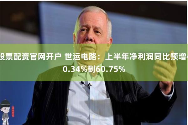 股票配资官网开户 世运电路：上半年净利润同比预增40.34%到60.75%