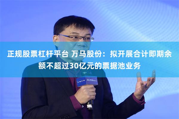 正规股票杠杆平台 万马股份：拟开展合计即期余额不超过30亿元的票据池业务