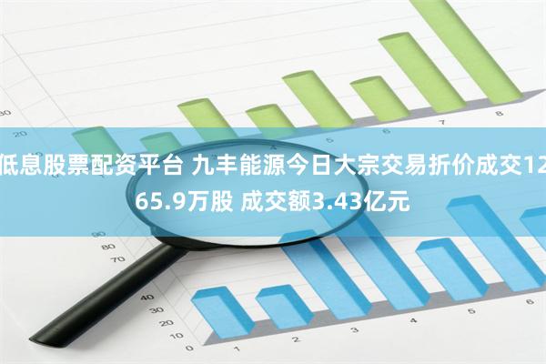 低息股票配资平台 九丰能源今日大宗交易折价成交1265.9万股 成交额3.43亿元
