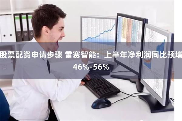股票配资申请步骤 雷赛智能：上半年净利润同比预增46%-56%
