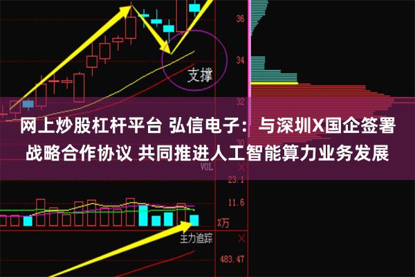 网上炒股杠杆平台 弘信电子：与深圳X国企签署战略合作协议 共同推进人工智能算力业务发展