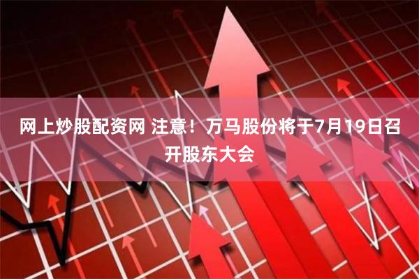 网上炒股配资网 注意！万马股份将于7月19日召开股东大会