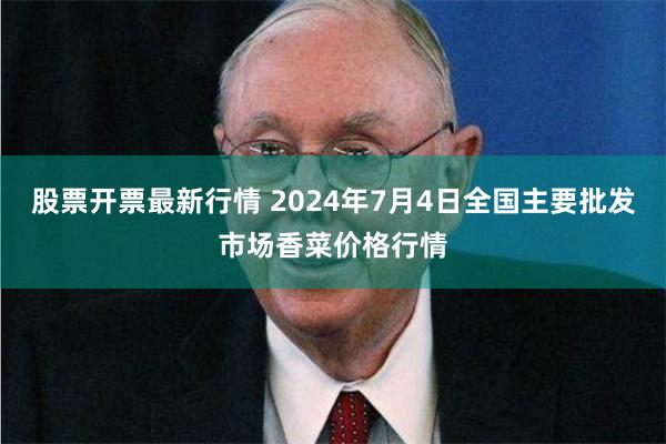 股票开票最新行情 2024年7月4日全国主要批发市场香菜价格行情