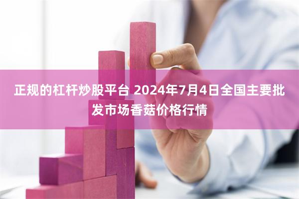 正规的杠杆炒股平台 2024年7月4日全国主要批发市场香菇价格行情