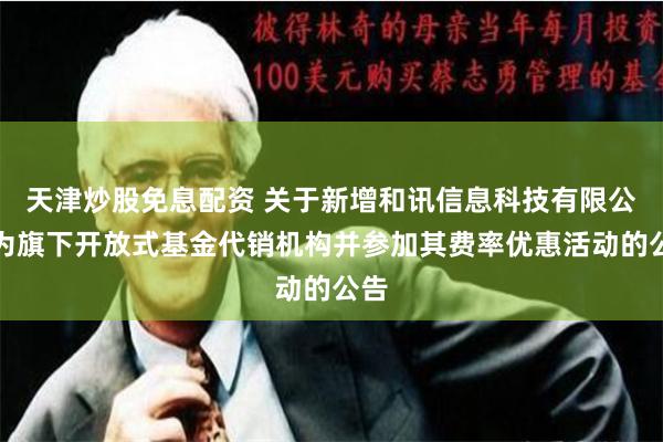 天津炒股免息配资 关于新增和讯信息科技有限公司为旗下开放式基金代销机构并参加其费率优惠活动的公告