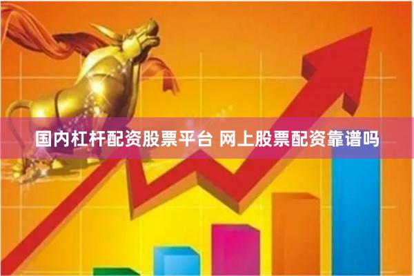 国内杠杆配资股票平台 网上股票配资靠谱吗