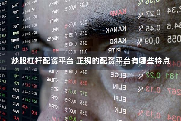 炒股杠杆配资平台 正规的配资平台有哪些特点
