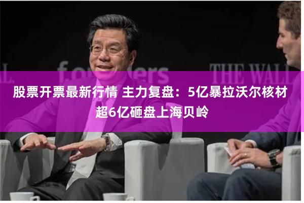 股票开票最新行情 主力复盘：5亿暴拉沃尔核材 超6亿砸盘上海贝岭