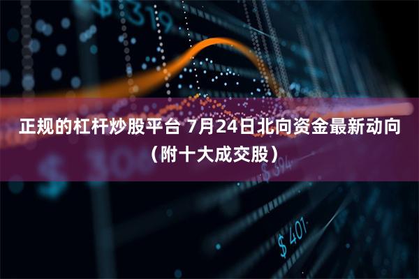 正规的杠杆炒股平台 7月24日北向资金最新动向（附十大成交股）