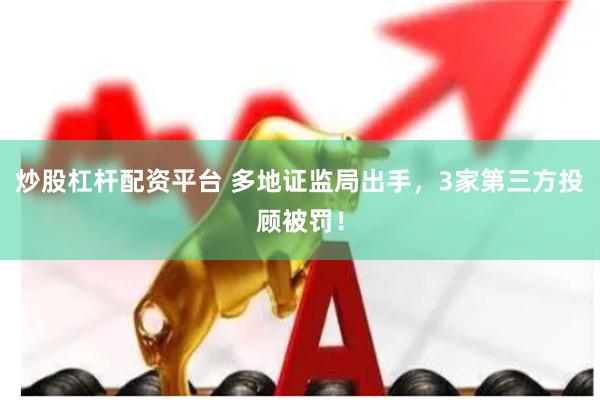 炒股杠杆配资平台 多地证监局出手，3家第三方投顾被罚！