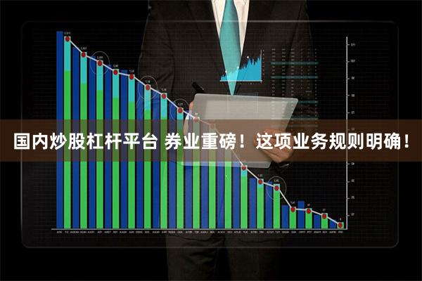 国内炒股杠杆平台 券业重磅！这项业务规则明确！