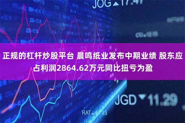 正规的杠杆炒股平台 晨鸣纸业发布中期业绩 股东应占利润2864.62万元同比扭亏为盈