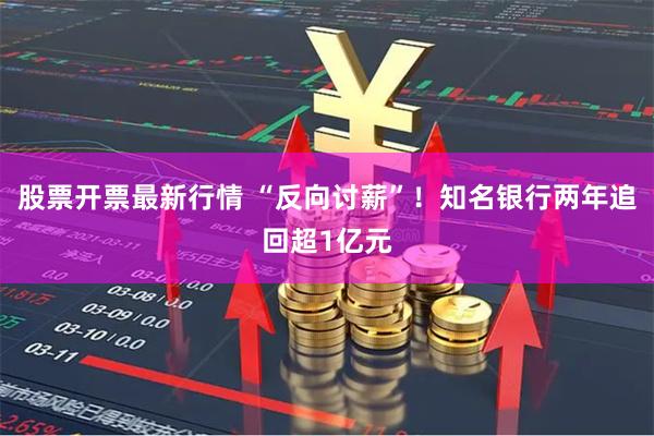 股票开票最新行情 “反向讨薪”！知名银行两年追回超1亿元