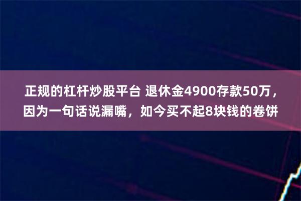 正规的杠杆炒股平台 退休金4900存款50万，因为一句话说漏嘴，如今买不起8块钱的卷饼