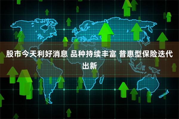 股市今天利好消息 品种持续丰富 普惠型保险迭代出新
