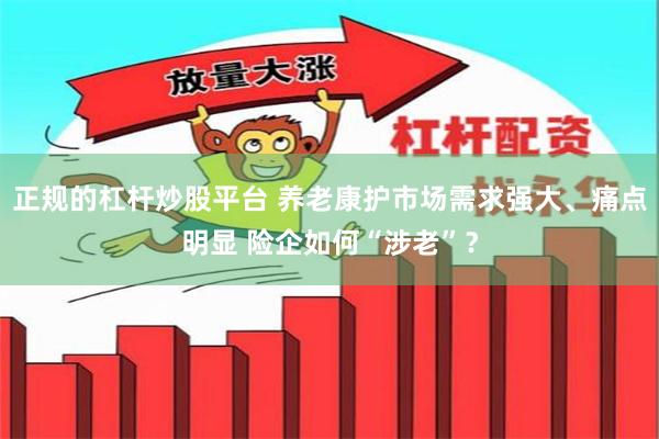 正规的杠杆炒股平台 养老康护市场需求强大、痛点明显 险企如何“涉老”？