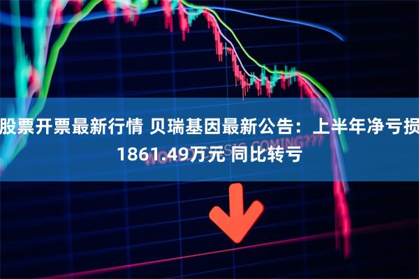 股票开票最新行情 贝瑞基因最新公告：上半年净亏损1861.49万元 同比转亏