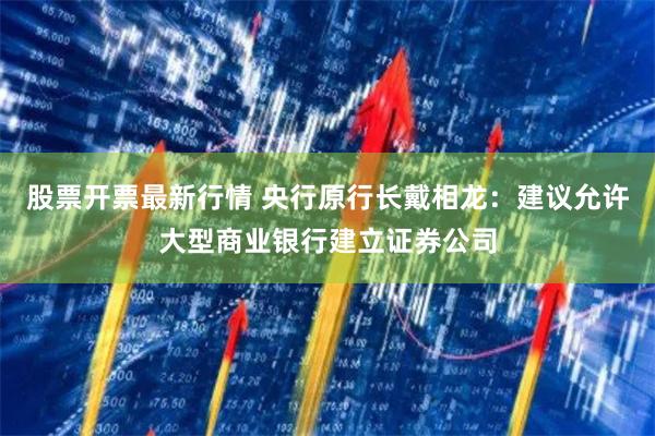股票开票最新行情 央行原行长戴相龙：建议允许大型商业银行建立证券公司