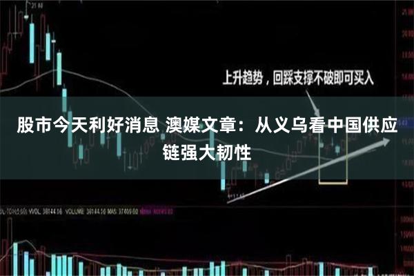股市今天利好消息 澳媒文章：从义乌看中国供应链强大韧性