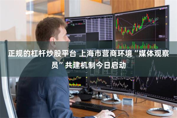 正规的杠杆炒股平台 上海市营商环境“媒体观察员”共建机制今日启动
