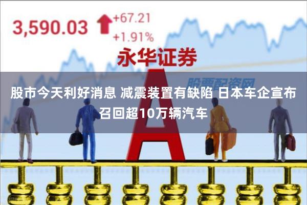 股市今天利好消息 减震装置有缺陷 日本车企宣布召回超10万辆汽车