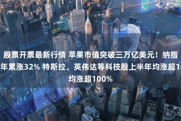 股票开票最新行情 苹果市值突破三万亿美元！纳指上半年累涨32% 特斯拉、英伟达等科技股上半年均涨超100%