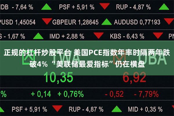 正规的杠杆炒股平台 美国PCE指数年率时隔两年跌破4% “美联储最爱指标”仍在横盘