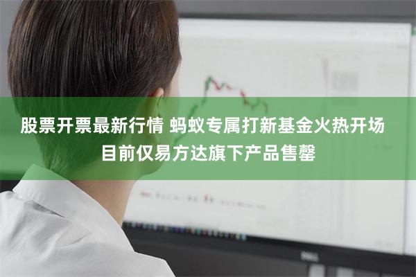 股票开票最新行情 蚂蚁专属打新基金火热开场  目前仅易方达旗下产品售罄