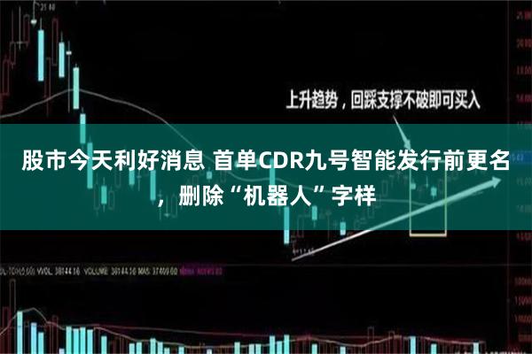 股市今天利好消息 首单CDR九号智能发行前更名，删除“机器人”字样