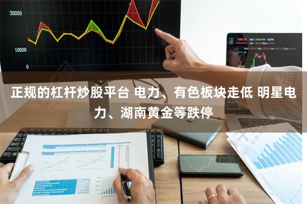 正规的杠杆炒股平台 电力、有色板块走低 明星电力、湖南黄金等跌停