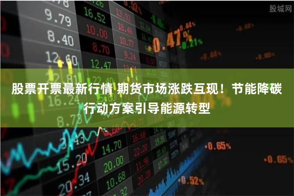 股票开票最新行情 期货市场涨跌互现！节能降碳行动方案引导能源转型