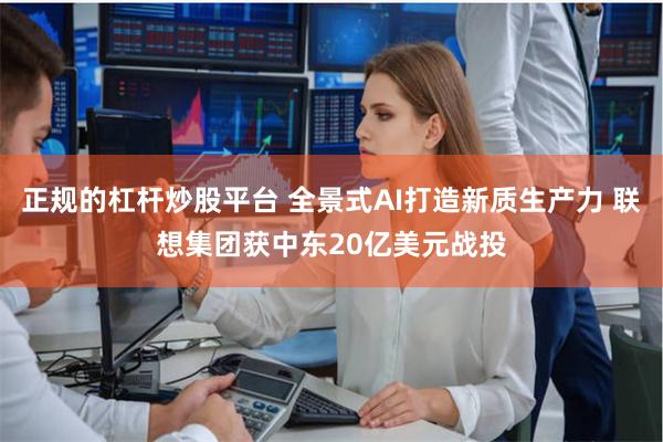正规的杠杆炒股平台 全景式AI打造新质生产力 联想集团获中东20亿美元战投