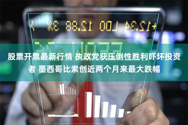 股票开票最新行情 执政党获压倒性胜利吓坏投资者 墨西哥比索创近两个月来最大跌幅