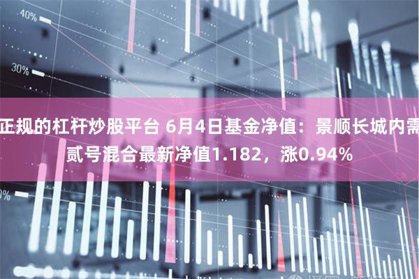 正规的杠杆炒股平台 6月4日基金净值：景顺长城内需贰号混合最新净值1.182，涨0.94%